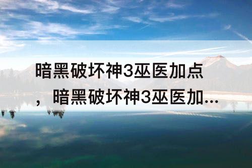 暗黑破坏神3巫医加点，暗黑破坏神3巫医加点和技能