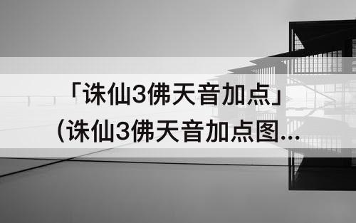 「诛仙3佛天音加点」(诛仙3佛天音加点图)