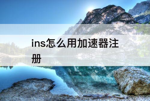 ins怎么用加速器注册