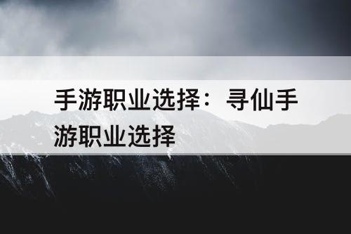 手游职业选择：寻仙手游职业选择