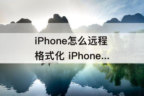 iPhone怎么远程格式化 iPhone怎么远程格式化自己原来的手机