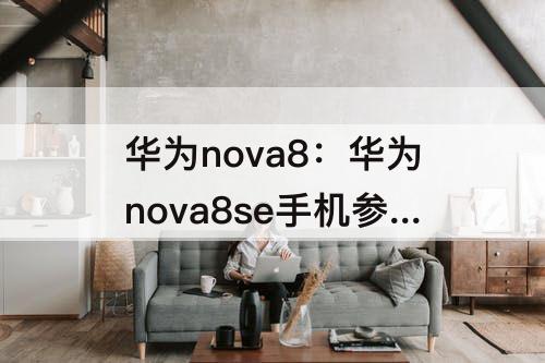 华为nova8：华为nova8se手机参数配置