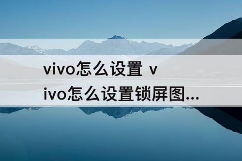 vivo怎么设置 vivo怎么设置锁屏图片