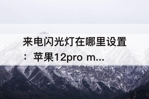 来电闪光灯在哪里设置：苹果12pro max的来电闪光灯在哪里设置