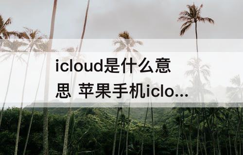 icloud是什么意思 苹果手机icloud是什么意思为啥验证失败