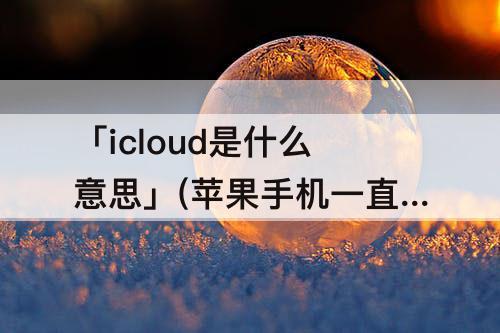 「icloud是什么意思」(苹果手机一直出现icloud是什么意思)