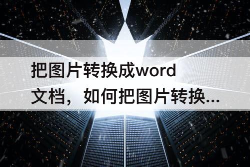 把图片转换成word文档，如何把图片转换成word文档免费