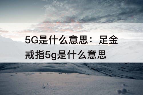 5G是什么意思：足金戒指5g是什么意思