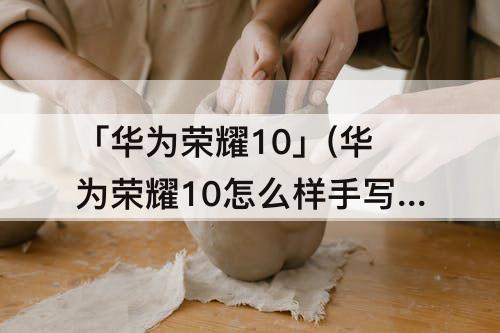 「华为荣耀10」(华为荣耀10怎么样手写)