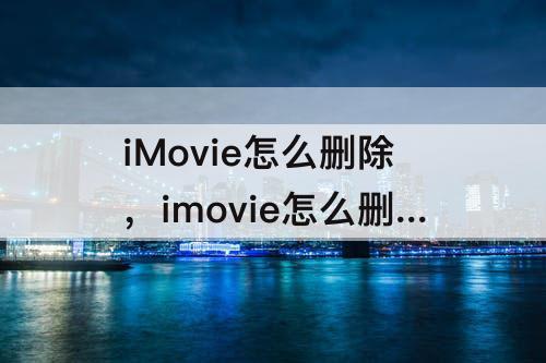 iMovie怎么删除，imovie怎么删除转场效果