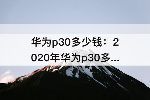 华为p30多少钱：2020年华为p30多少钱