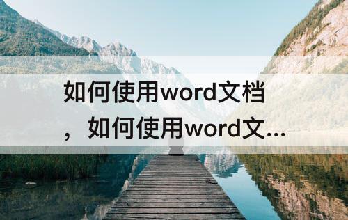 如何使用word文档，如何使用word文档制作