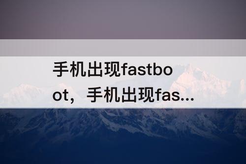 手机出现fastboot，手机出现fastboot什么情况