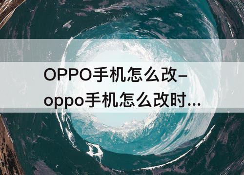 OPPO手机怎么改-oppo手机怎么改时间