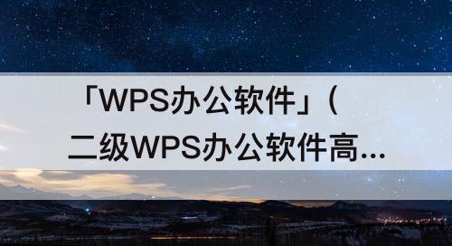 「WPS办公软件」(二级WPS办公软件高级应用技术题库)