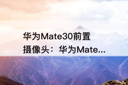 华为Mate30前置摄像头：华为Mate30前置摄像头多少钱