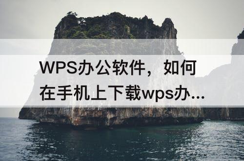 WPS办公软件，如何在手机上下载wps办公软件