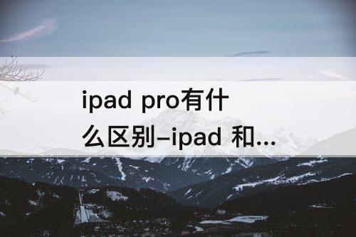 ipad pro有什么区别-ipad 和ipad pro有什么区别
