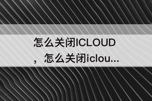 怎么关闭ICLOUD，怎么关闭icloud推送