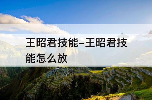 王昭君技能-王昭君技能怎么放