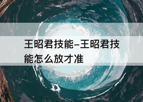 王昭君技能-王昭君技能怎么放才准