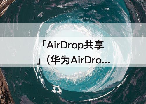 「AirDrop共享」(华为AirDrop共享)