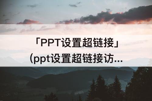 「PPT设置超链接」(ppt设置超链接访问前后的颜色)