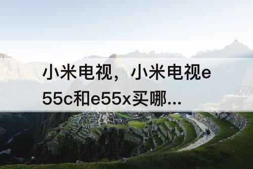 小米电视，小米电视e55c和e55x买哪个
