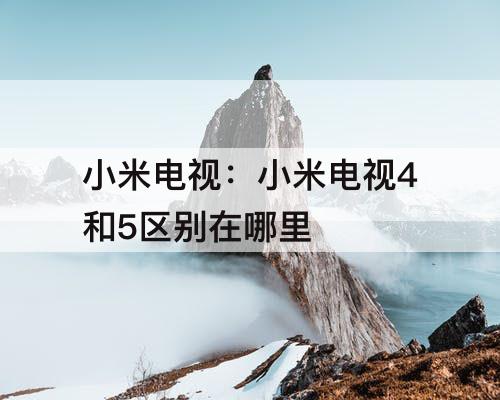 小米电视：小米电视4和5区别在哪里