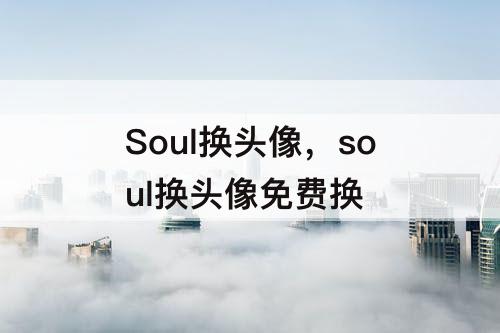 Soul换头像，soul换头像免费换