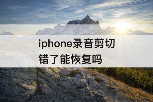 iphone录音剪切错了能恢复吗