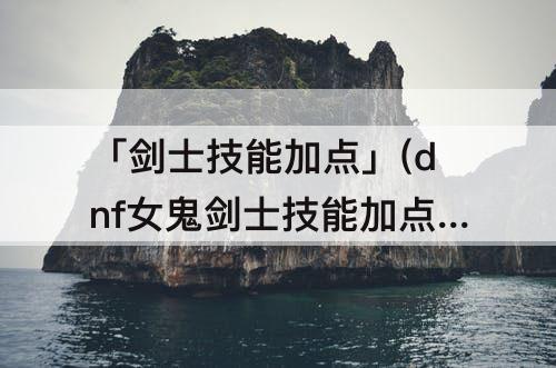 「剑士技能加点」(dnf女鬼剑士技能加点图)