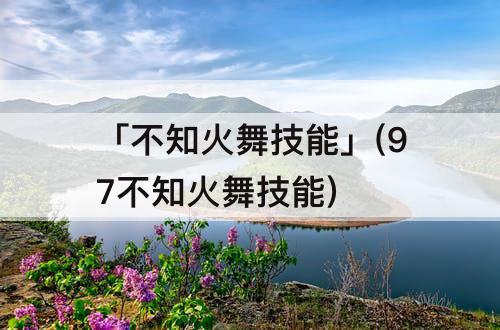 「不知火舞技能」(97不知火舞技能)