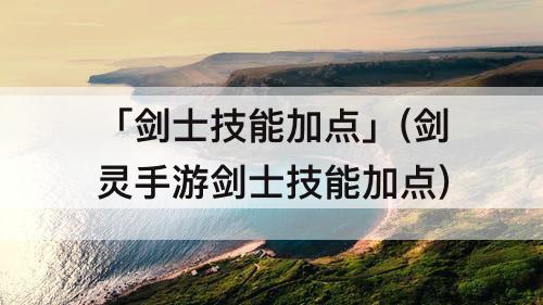 「剑士技能加点」(剑灵手游剑士技能加点)