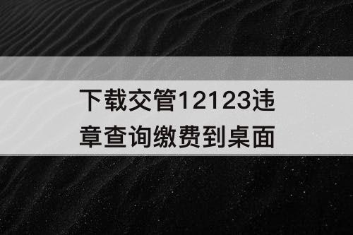 下载交管12123违章查询缴费到桌面