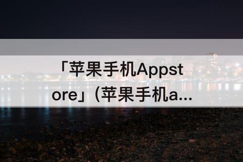 「苹果手机Appstore」(苹果手机appstore无法下载软件怎么办)