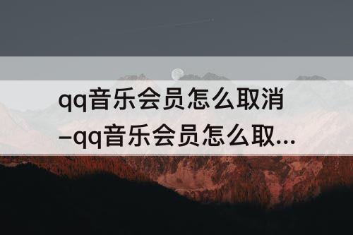 qq音乐会员怎么取消-qq音乐会员怎么取消自动续费苹果