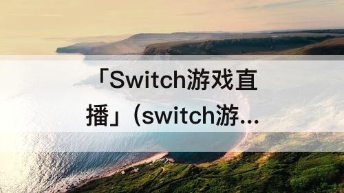 「Switch游戏直播」(switch游戏直播赚不赚钱)