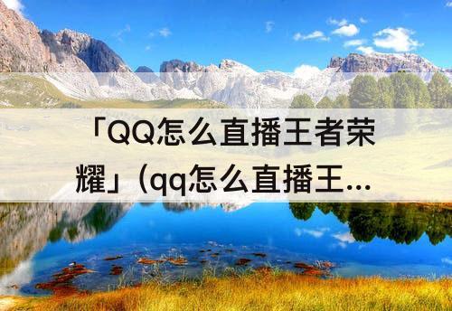 「QQ怎么直播王者荣耀」(qq怎么直播王者荣耀教程)