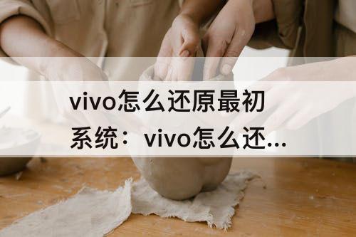 vivo怎么还原最初系统：vivo怎么还原最初系统变成还原前的系统