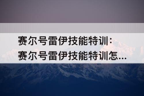 赛尔号雷伊技能特训：赛尔号雷伊技能特训怎么打