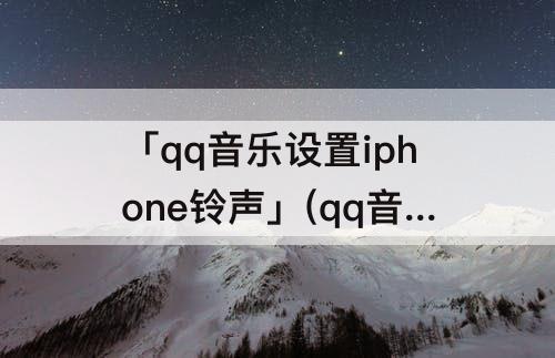 「qq音乐设置iphone铃声」(qq音乐设置iphone铃声失败)