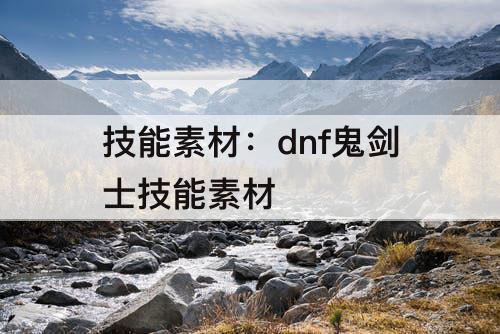 技能素材：dnf鬼剑士技能素材