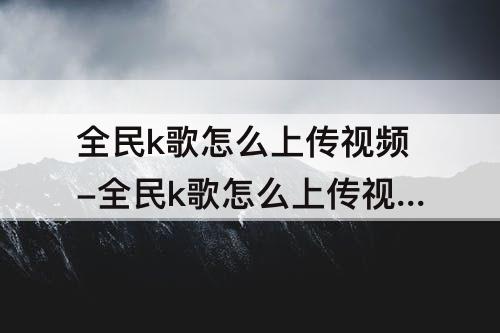 全民k歌怎么上传视频-全民k歌怎么上传视频教程