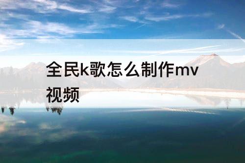 全民k歌怎么制作mv视频