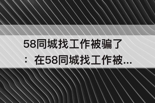 58同城找工作被骗了：在58同城找工作被骗了可以投诉58同城吗