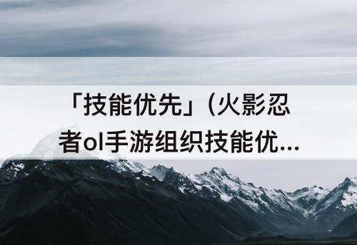 「技能优先」(火影忍者ol手游组织技能优先学什么)