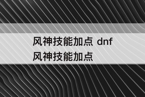 风神技能加点 dnf风神技能加点