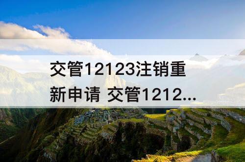 交管12123注销重新申请 交管12123注销重新申请会不会影响