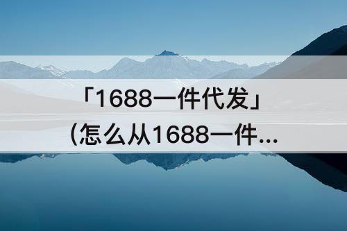 「1688一件代发」(怎么从1688一件代发到淘宝)